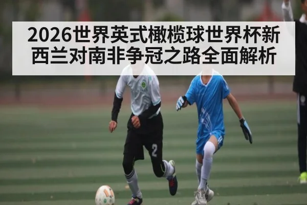 2026世界英式橄榄球世界杯新西兰对南非争冠之路全面解析